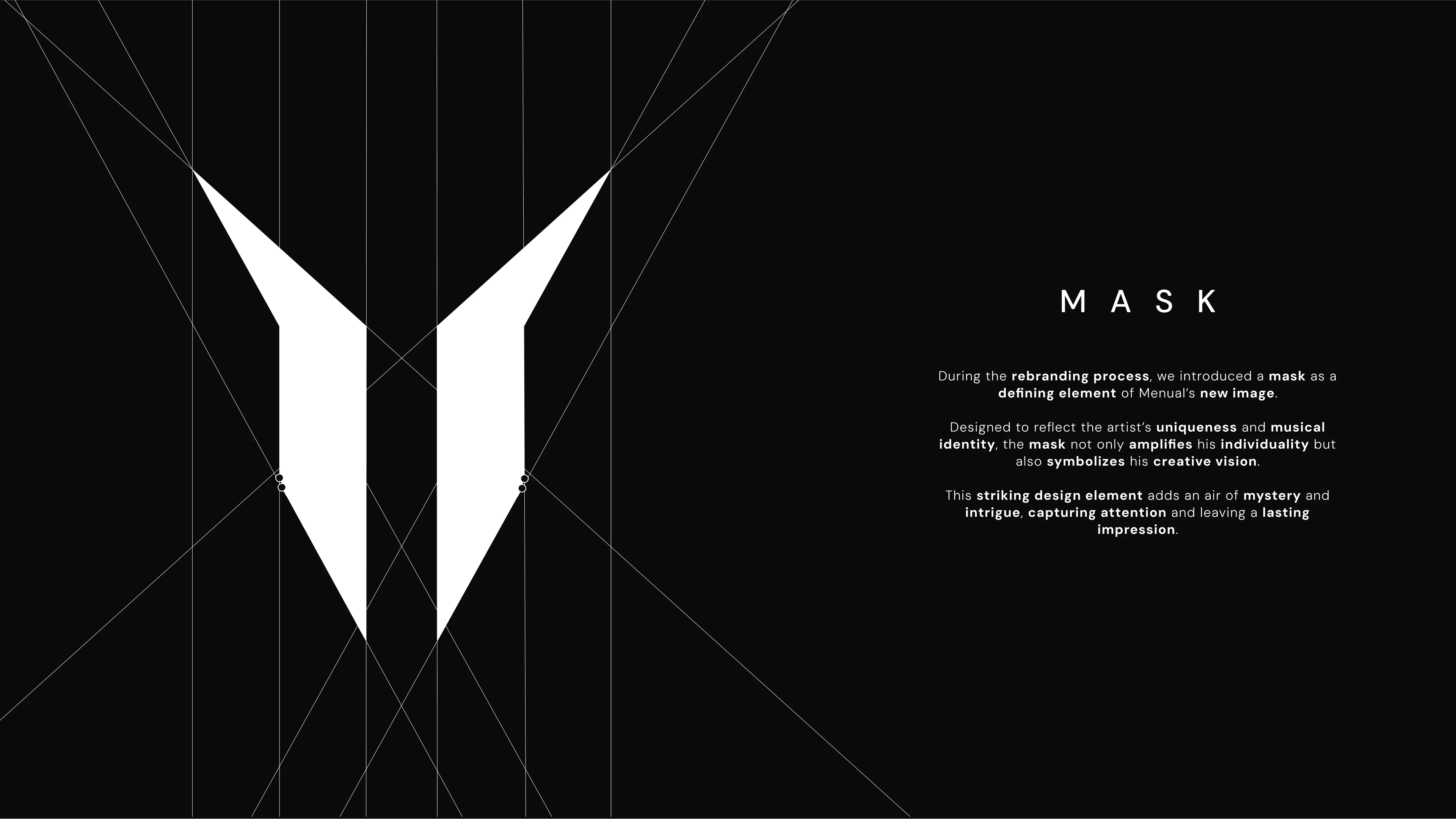 The mask embodies Menual’s identity, merging uniqueness with creative vision. It enhances his image,